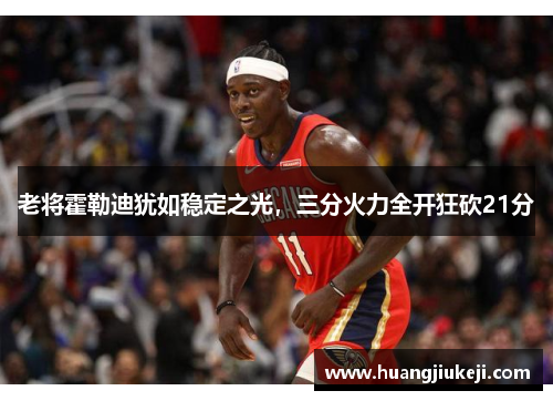 老将霍勒迪犹如稳定之光，三分火力全开狂砍21分